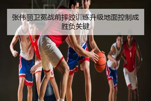 张伟丽卫冕战前摔跤训练升级地面控制成胜负关键
