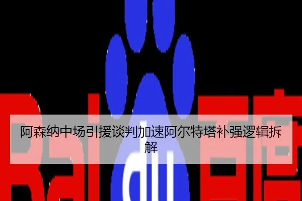 阿森纳中场引援谈判加速阿尔特塔补强逻辑拆解