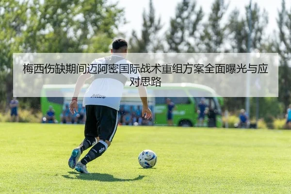 梅西伤缺期间迈阿密国际战术重组方案全面曝光与应对思路