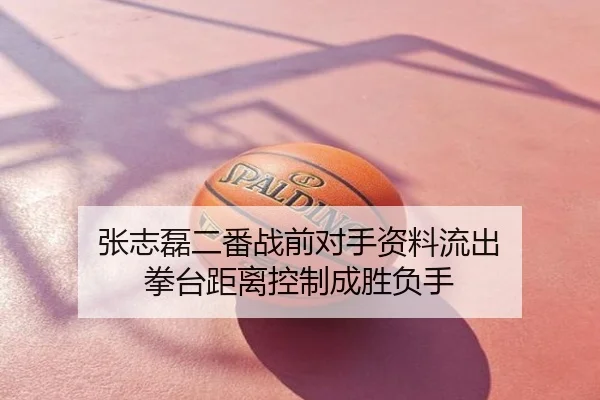 张志磊二番战前对手资料流出 拳台距离控制成胜负手