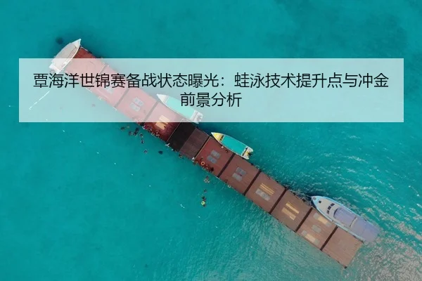 覃海洋世锦赛备战状态曝光：蛙泳技术提升点与冲金前景分析